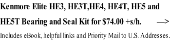 Kenmore Elite HE3, HE3T,HE4, HE4T, HE5 and  HE5T Bearing and Seal Kit for $74.00 +s/h.        —> Includes eBook, helpful links and Priority Mail to U.S. Addresses.
